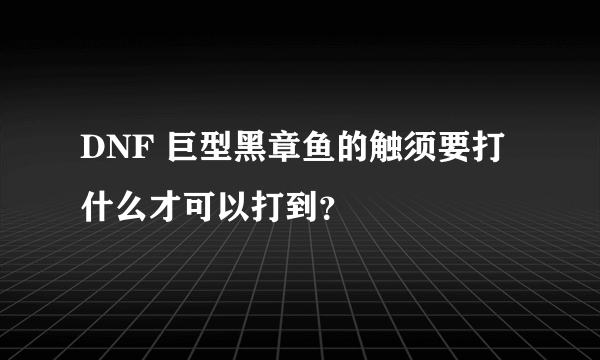 DNF 巨型黑章鱼的触须要打什么才可以打到？