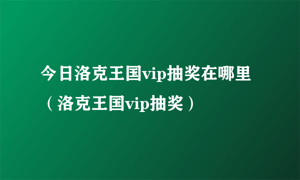 今日洛克王国vip抽奖在哪里（洛克王国vip抽奖）