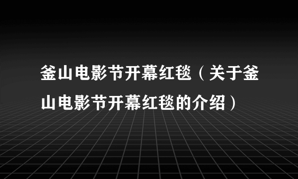 釜山电影节开幕红毯（关于釜山电影节开幕红毯的介绍）