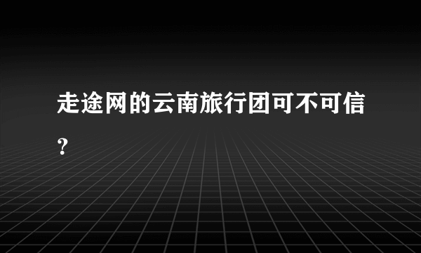 走途网的云南旅行团可不可信？