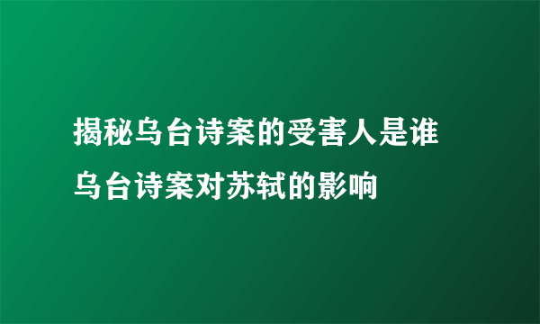 揭秘乌台诗案的受害人是谁 乌台诗案对苏轼的影响