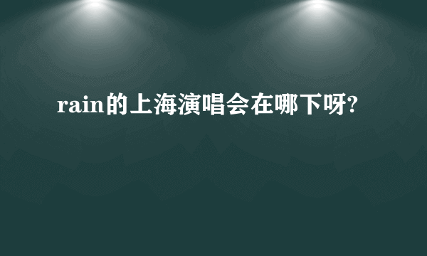 rain的上海演唱会在哪下呀?