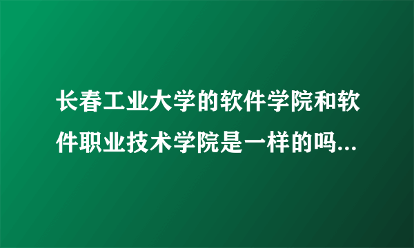 长春工业大学的软件学院和软件职业技术学院是一样的吗 在同一个校区吗