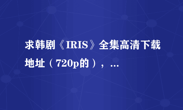 求韩剧《IRIS》全集高清下载地址（720p的），大概一集1g左右，发到niurenjiushini@163.com。谢谢。