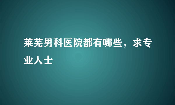 莱芜男科医院都有哪些，求专业人士