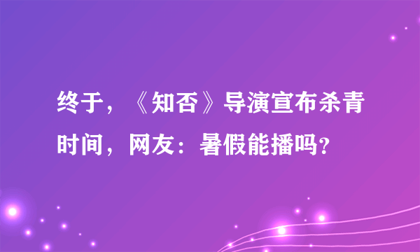 终于，《知否》导演宣布杀青时间，网友：暑假能播吗？