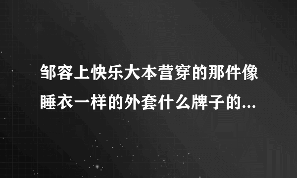 邹容上快乐大本营穿的那件像睡衣一样的外套什么牌子的啊，多少钱？