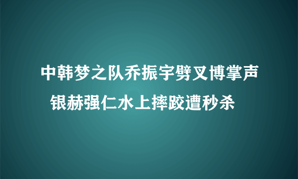 中韩梦之队乔振宇劈叉博掌声  银赫强仁水上摔跤遭秒杀