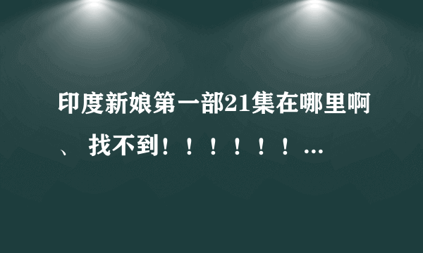 印度新娘第一部21集在哪里啊、 找不到！！！！！！求中文版的 、 第一部全集！！！！！！！！！