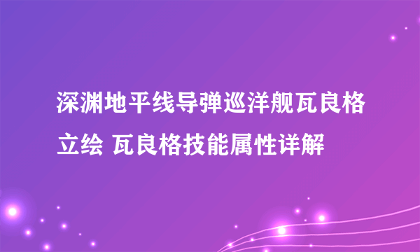 深渊地平线导弹巡洋舰瓦良格立绘 瓦良格技能属性详解