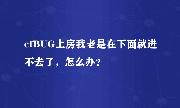 cfBUG上房我老是在下面就进不去了，怎么办？