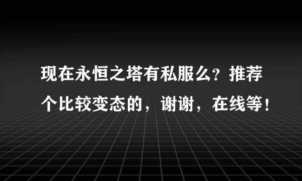 现在永恒之塔有私服么？推荐个比较变态的，谢谢，在线等！