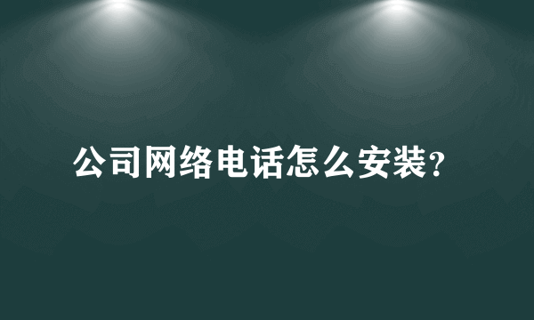 公司网络电话怎么安装？