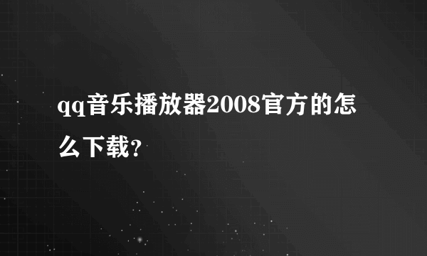 qq音乐播放器2008官方的怎么下载？