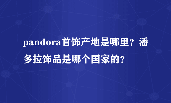 pandora首饰产地是哪里？潘多拉饰品是哪个国家的？