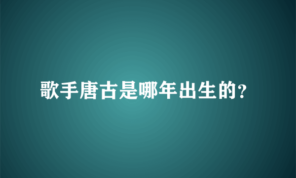 歌手唐古是哪年出生的？