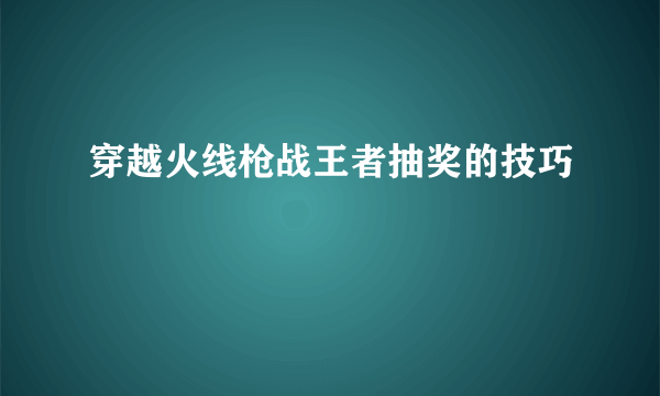 穿越火线枪战王者抽奖的技巧