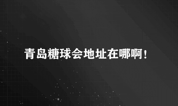 青岛糖球会地址在哪啊！