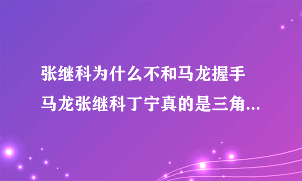 张继科为什么不和马龙握手 马龙张继科丁宁真的是三角恋？_飞外网