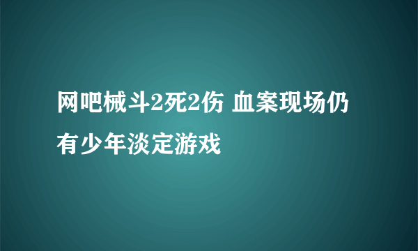 网吧械斗2死2伤 血案现场仍有少年淡定游戏