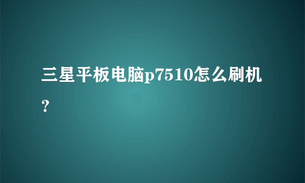 三星平板电脑p7510怎么刷机？