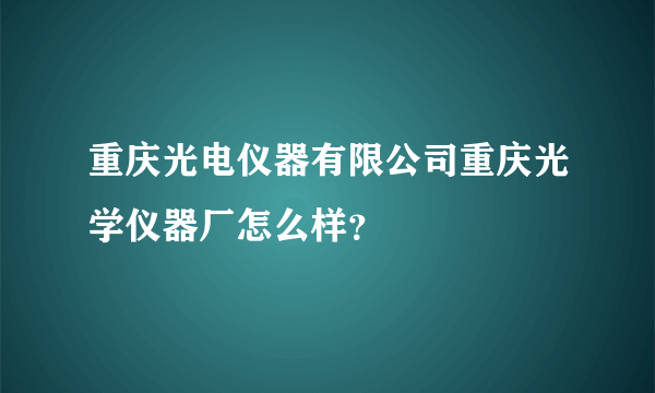 重庆光电仪器有限公司重庆光学仪器厂怎么样？