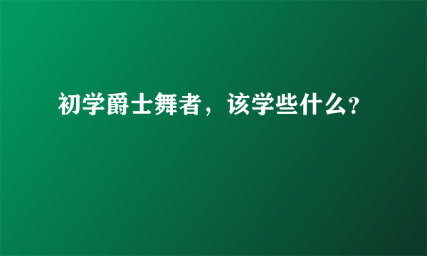 初学爵士舞者，该学些什么？