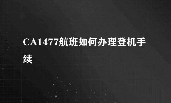 CA1477航班如何办理登机手续