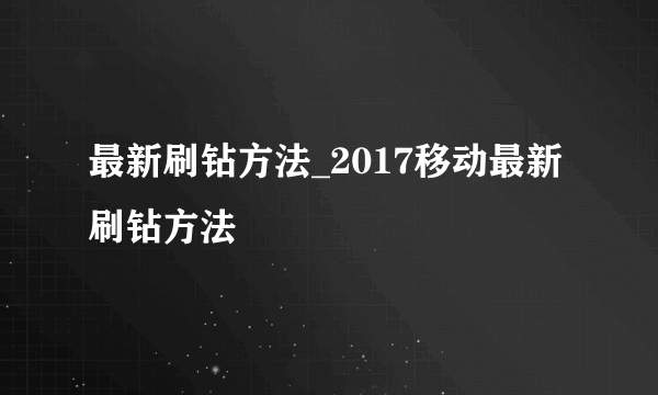 最新刷钻方法_2017移动最新刷钻方法