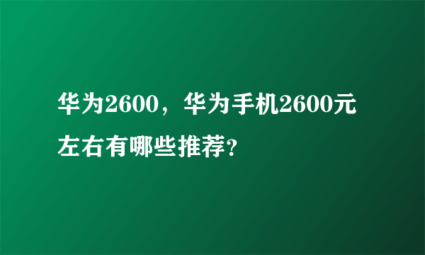 华为2600，华为手机2600元左右有哪些推荐？