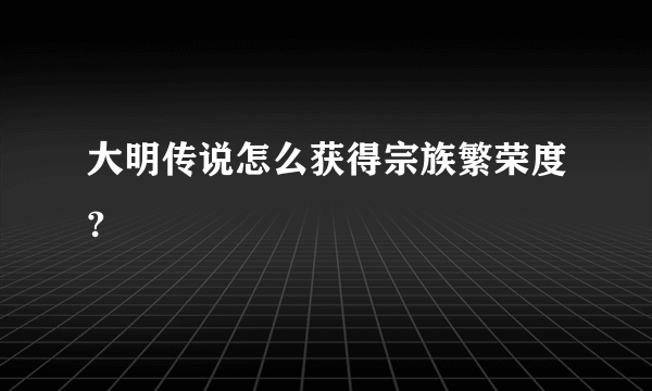 大明传说怎么获得宗族繁荣度?