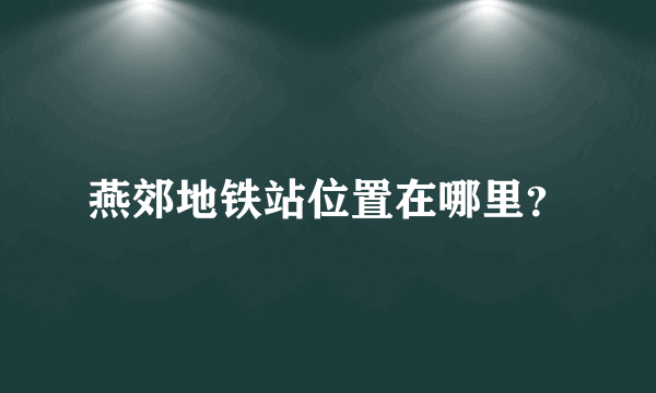 燕郊地铁站位置在哪里？