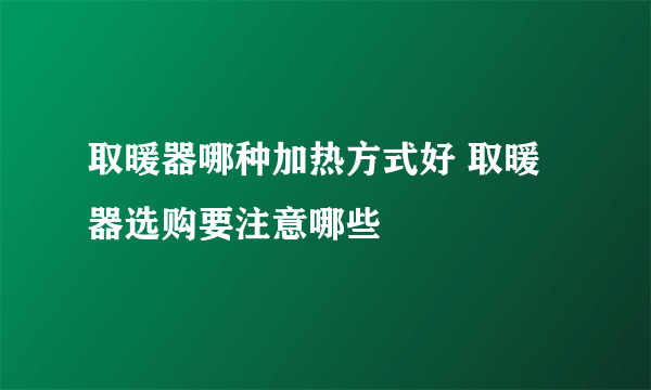 取暖器哪种加热方式好 取暖器选购要注意哪些