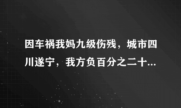 因车祸我妈九级伤残，城市四川遂宁，我方负百分之二十，对方垫负医药费用了三万，应赔偿我方多少钱