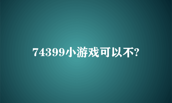 74399小游戏可以不?