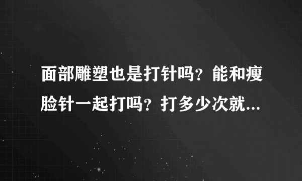 面部雕塑也是打针吗？能和瘦脸针一起打吗？打多少次就定形了？