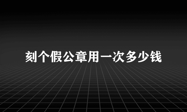 刻个假公章用一次多少钱