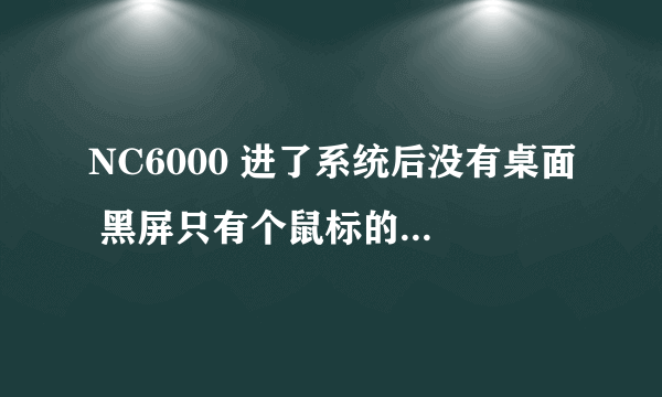 NC6000 进了系统后没有桌面 黑屏只有个鼠标的键头可以动