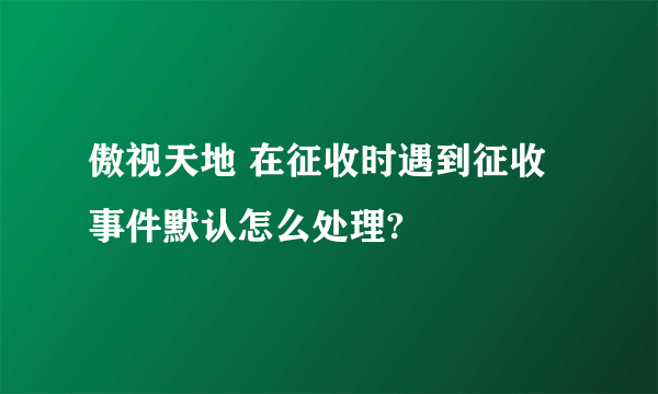 傲视天地 在征收时遇到征收事件默认怎么处理?