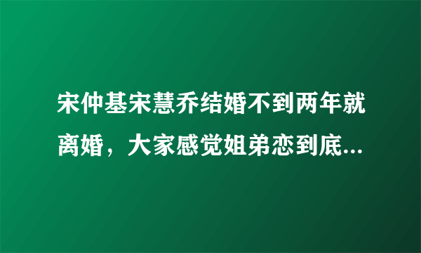 宋仲基宋慧乔结婚不到两年就离婚，大家感觉姐弟恋到底靠谱不？