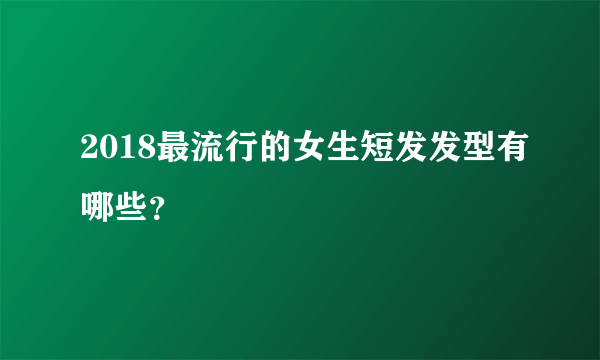 2018最流行的女生短发发型有哪些？