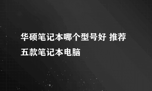 华硕笔记本哪个型号好 推荐五款笔记本电脑