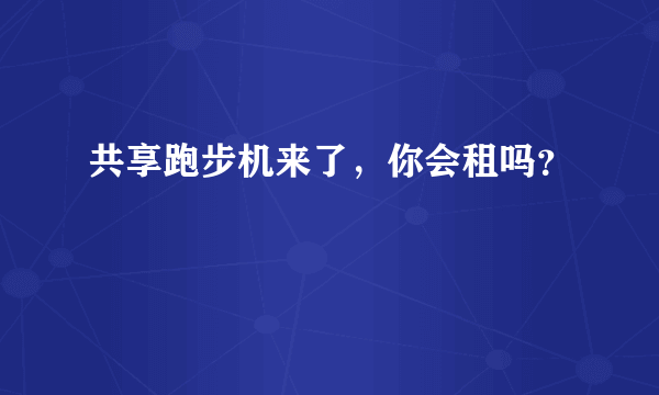 共享跑步机来了，你会租吗？