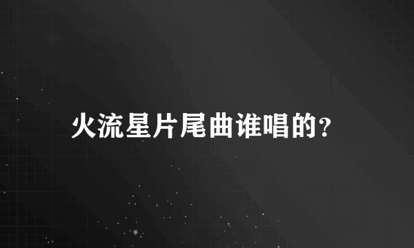 火流星片尾曲谁唱的？