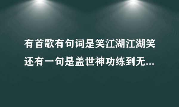 有首歌有句词是笑江湖江湖笑还有一句是盖世神功练到无可救药这是那首歌