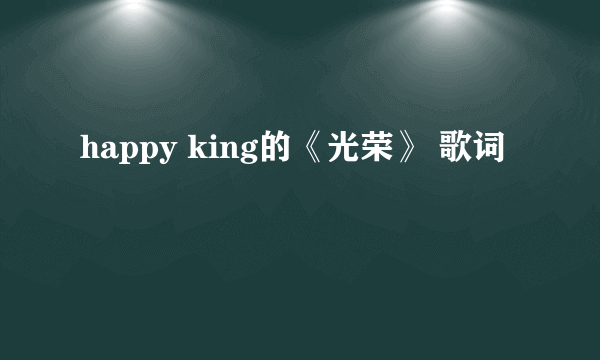 happy king的《光荣》 歌词