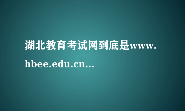 湖北教育考试网到底是www.hbee.edu.cn/还是www.hbea.edu.cn/？