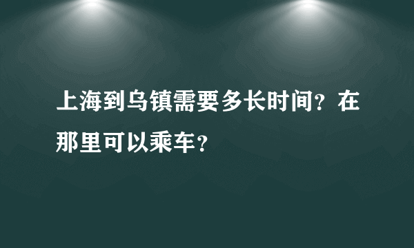 上海到乌镇需要多长时间？在那里可以乘车？