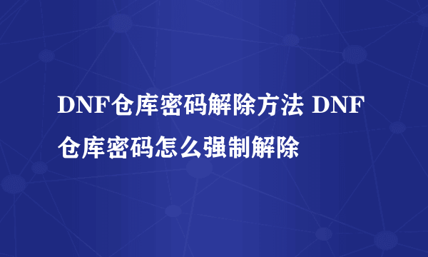 DNF仓库密码解除方法 DNF仓库密码怎么强制解除