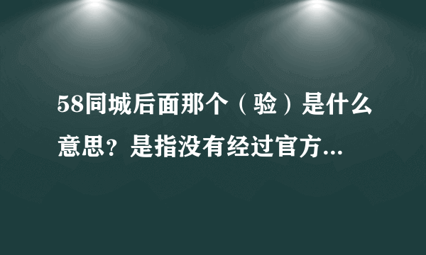 58同城后面那个（验）是什么意思？是指没有经过官方验证，还是已经通过验证的公司？58TC的APP也